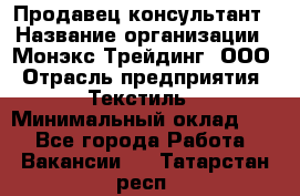 Продавец-консультант › Название организации ­ Монэкс Трейдинг, ООО › Отрасль предприятия ­ Текстиль › Минимальный оклад ­ 1 - Все города Работа » Вакансии   . Татарстан респ.